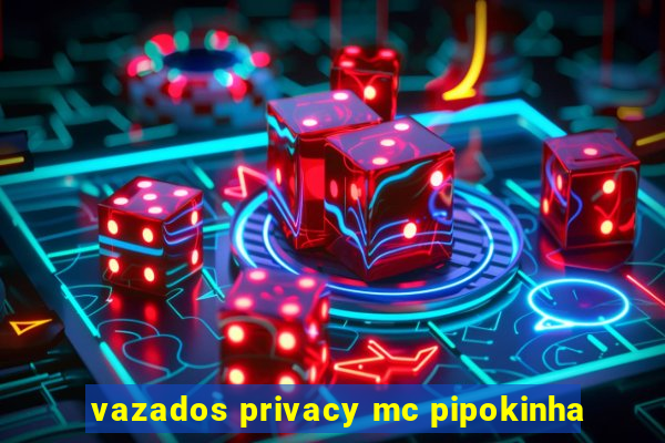 vazados privacy mc pipokinha